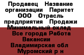 Продавец › Название организации ­ Паритет, ООО › Отрасль предприятия ­ Продажи › Минимальный оклад ­ 1 - Все города Работа » Вакансии   . Владимирская обл.,Муромский р-н